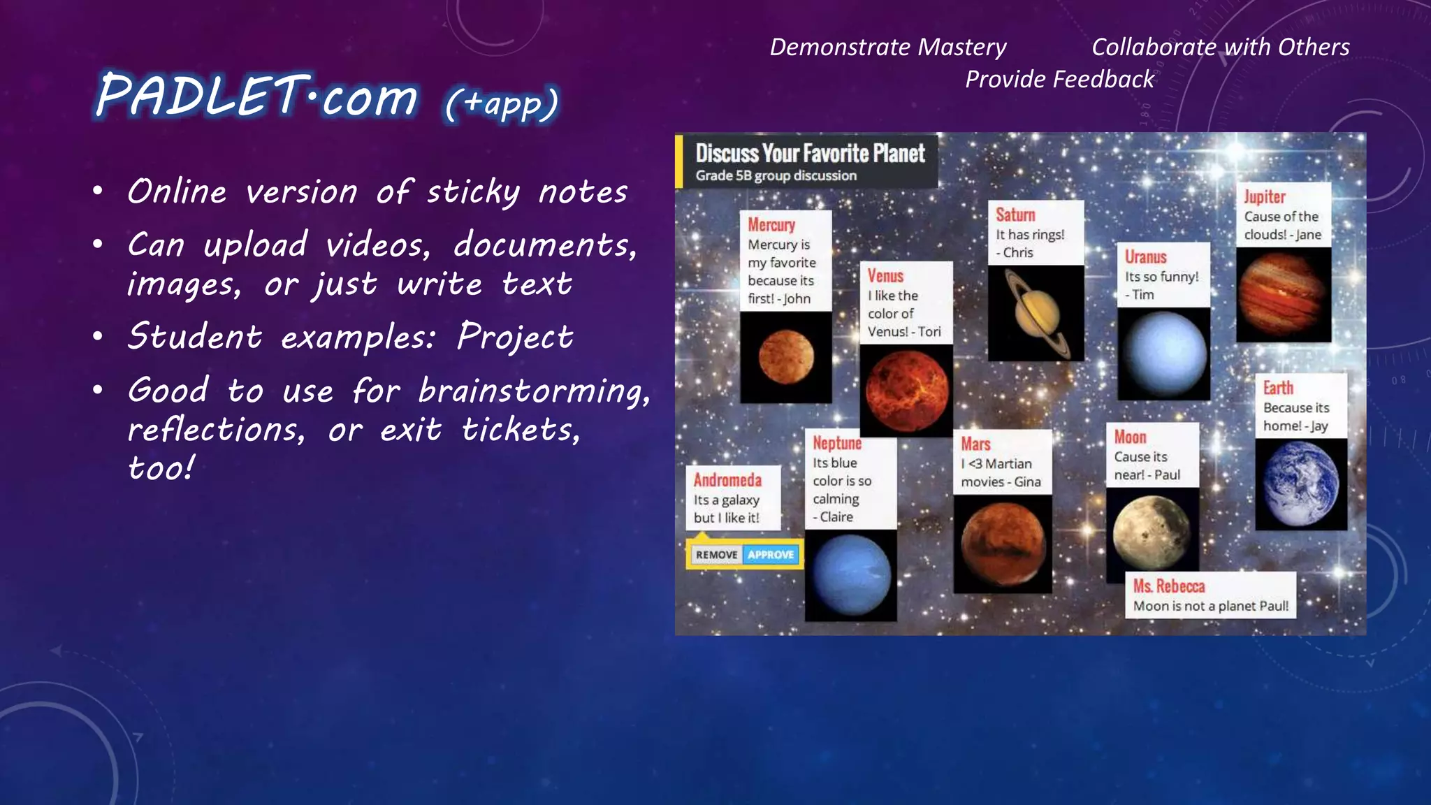 PADLET.com (+app)
• Online version of sticky notes
• Can upload videos, documents,
images, or just write text
• Student examples: Project
• Good to use for brainstorming,
reflections, or exit tickets,
too!
Demonstrate Mastery Collaborate with Others
Provide Feedback
 