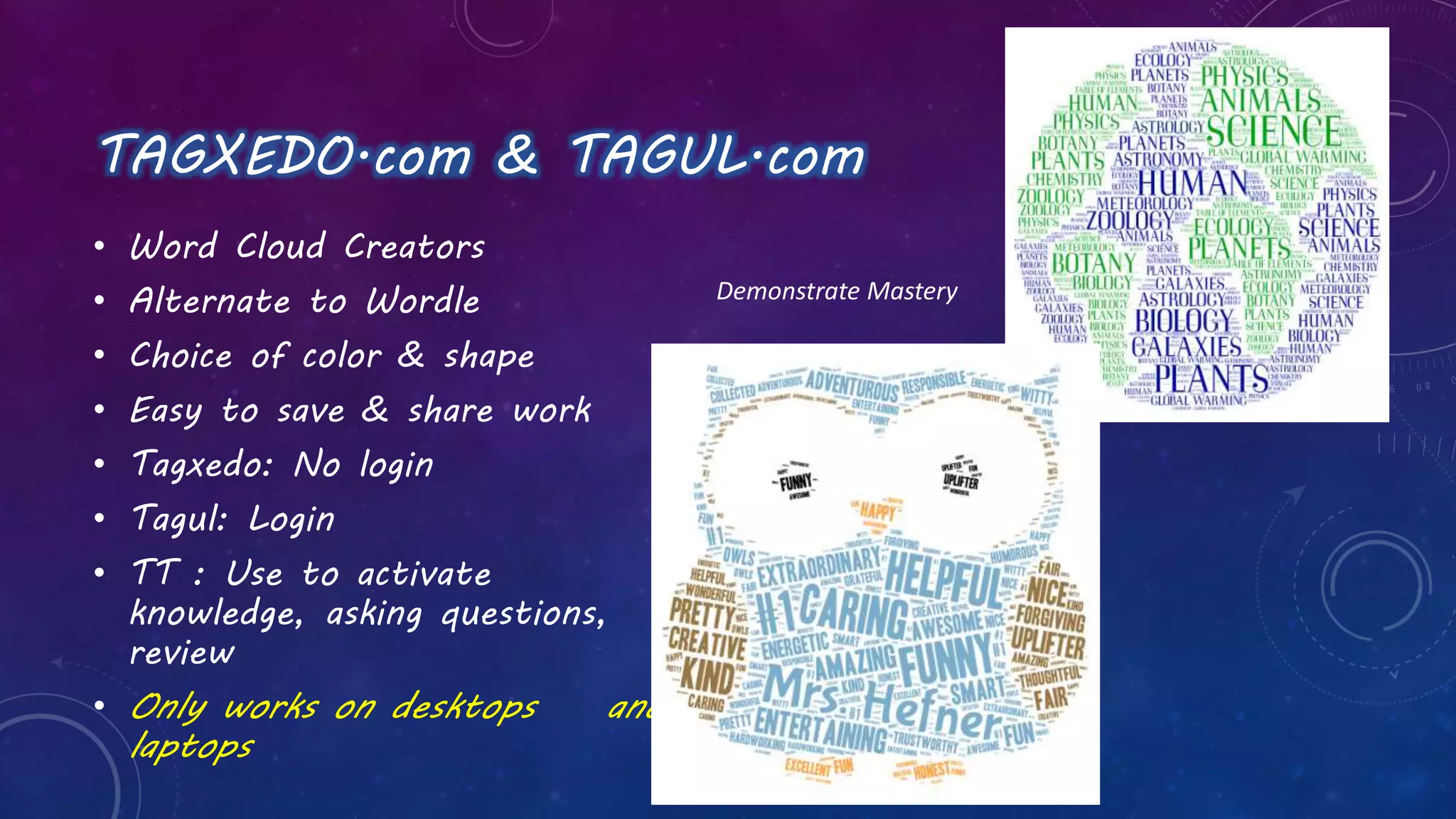 TAGXEDO.com & TAGUL.com
• Word Cloud Creators
• Alternate to Wordle
• Choice of color & shape
• Easy to save & share work
• Tagxedo: No login
• Tagul: Login
• TT : Use to activate
knowledge, asking questions,
review
• Only works on desktops and
laptops
Demonstrate Mastery
 