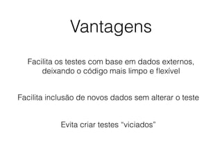 Vantagens
Facilita os testes com base em dados externos,
deixando o código mais limpo e ﬂexível
Facilita inclusão de novos dados sem alterar o teste
Evita criar testes “viciados”
 