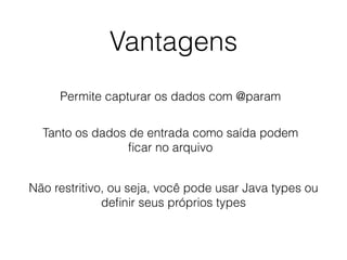 Vantagens
Permite capturar os dados com @param
Tanto os dados de entrada como saída podem
ﬁcar no arquivo
Não restritivo, ou seja, você pode usar Java types ou
deﬁnir seus próprios types
 