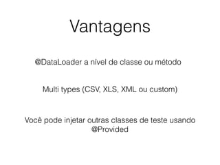 Vantagens
@DataLoader a nível de classe ou método
Multi types (CSV, XLS, XML ou custom)
Você pode injetar outras classes de teste usando
@Provided
 