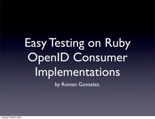 Easy Testing on Ruby
                        OpenID Consumer
                          Implementations
                             by Roman Gonzalez.




Tuesday 24 March 2009
 