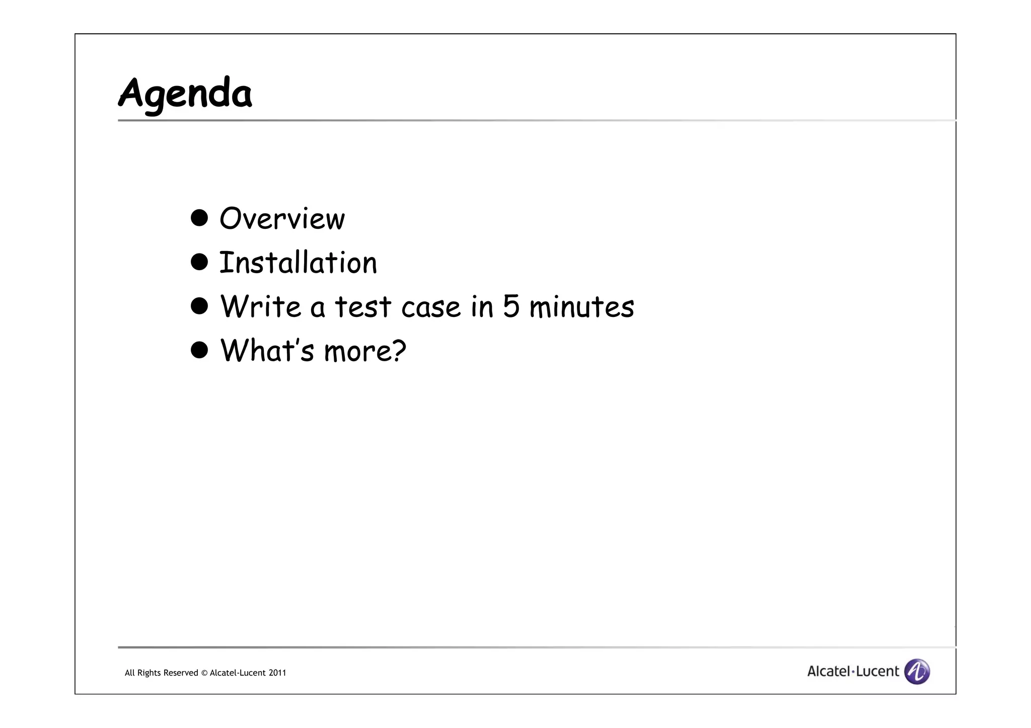 Agenda
Overview
Installation
Write a test case in 5 minutes
What’s more?
All Rights Reserved © Alcatel-Lucent 2011
What’s more?
 