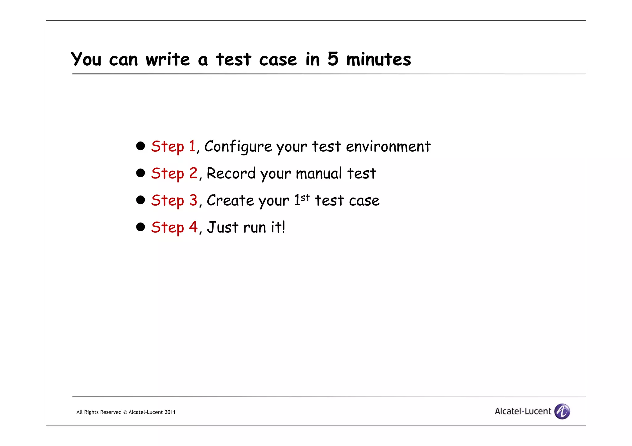 You can write a test case in 5 minutes
Step 1, Configure your test environment
Step 2, Record your manual test
Step 3, Create your 1st test case
Step 4, Just run it!
All Rights Reserved © Alcatel-Lucent 2011
Step 4, Just run it!
 