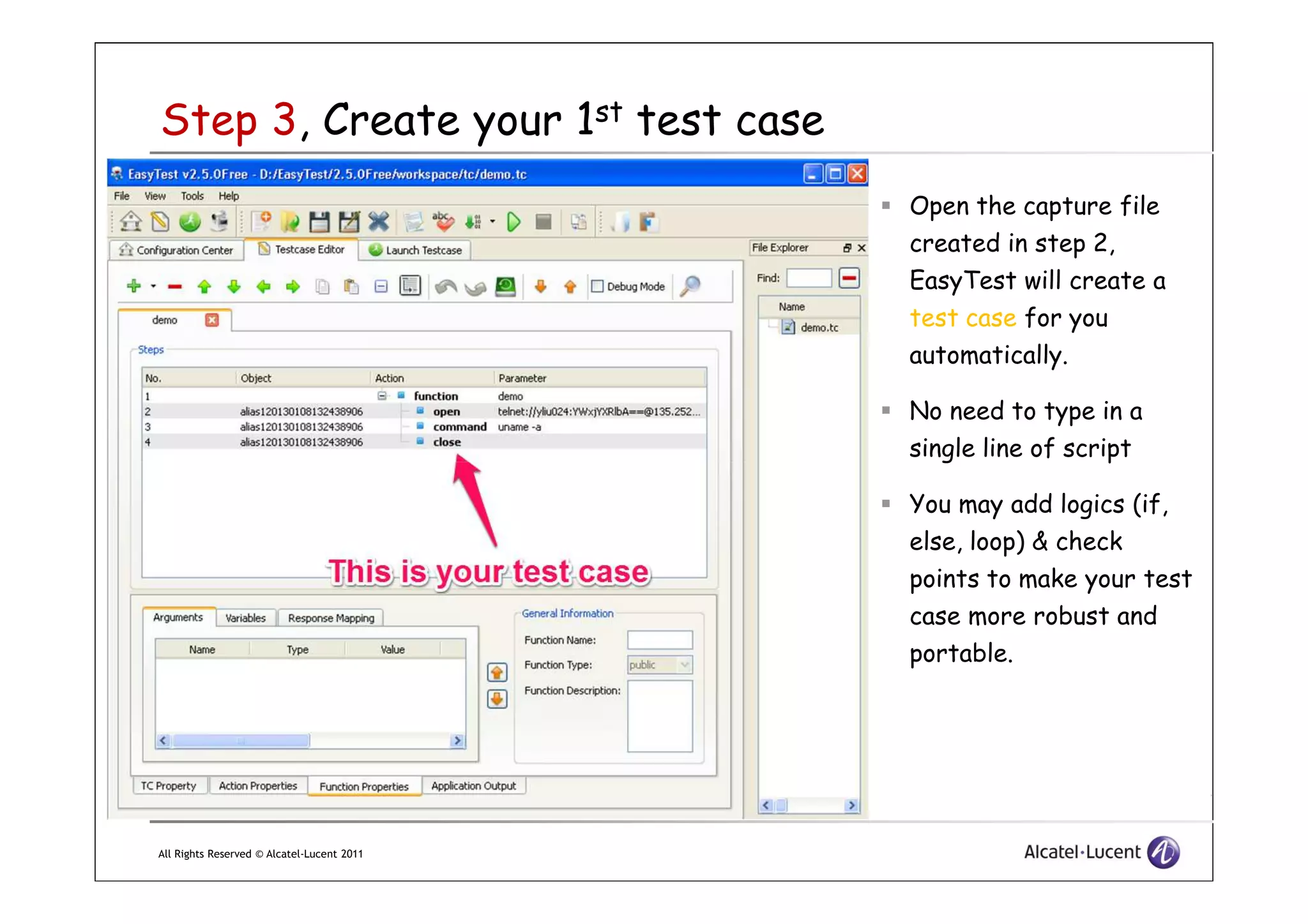Step 3, Create your 1st test case
Open the capture file
created in step 2,
EasyTest will create a
test case for you
automatically.
No need to type in a
single line of script
All Rights Reserved © Alcatel-Lucent 2011
single line of script
You may add logics (if,
else, loop) & check
points to make your test
case more robust and
portable.
 