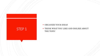 STEP1
 ORGANIZE YOUR IDEAS
 THINK WHAT YOU LIKE AND DISLIKE ABOUT
THE TOPIC
 