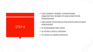 STEP4
 USE LINKING WORDS, CONNECTORS,
SEQUENCING WORDS TO ORGANIZE YOUR
PARAGRAPHS
 ORGANIZE YOUR IDEAS FOR YOUR CONCLUSION
PARAGRAPH
 IT SUMARIZES THE TOPIC
 IT GIVES A FINAL OPINION
 IT GIVES AN EXTRA OPINION
 