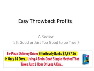 Easy Throwback Profits 
A Review 
Is It Good or Just Too Good to be True ? 
 