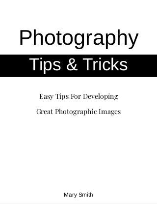 Easy Tips For Developing
Great Photographic�Images
Photography
Tips & Tricks
Mary Smith
 