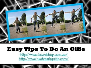 Easy Tips To Do An Ollie
   http://www.boardshop.com.au/
   http://www.skateparkguide.com/
 