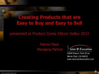 MODULE 3

Creating Products that are
Easy to Buy and Easy to Sell
presented at Product Camp Silicon Valley 2013
Patrina Mack
Managing Partner
325M Sharon Park Drive
Menlo Park, CA 94025
www.visionandexecution.com

 