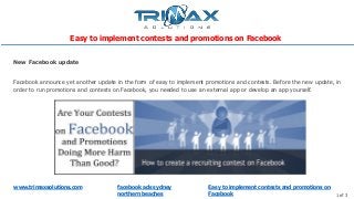 www.trimaxsolutions.com facebook ads sydney
northern beaches 1 of 3
Facebook announce yet another update in the form of easy to implement promotions and contests. Before the new update, in
order to run promotions and contests on Facebook, you needed to use an external app or develop an app yourself.
New Facebook update
Easy to implement contests and promotions on Facebook
Easy to implement contests and promotions on
Facebook
 