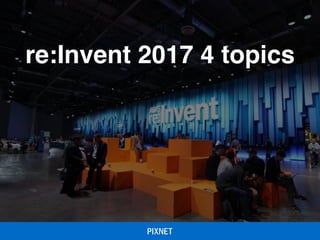 re:Invent 2017 4 topics
 