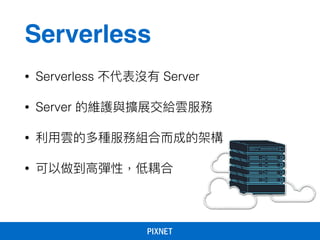 • Serverless 不代表沒有 Server
• Server 的維護與擴展交給雲服務
• 利利⽤用雲的多種服務組合⽽而成的架構
• 可以做到⾼高彈性，低耦合
Serverless
 