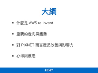 ⼤大綱
• 什什麼是 AWS re:Invent
• 重要的走向與趨勢
• 對 PIXNET ⽽而⾔言產品改善與影響⼒力力
• ⼼心得與反思 
 