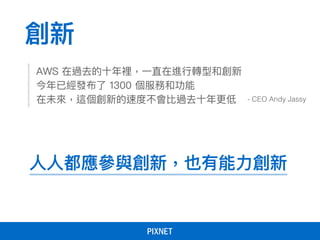 創新
AWS 在過去的⼗十年年裡，⼀一直在進⾏行行轉型和創新
今年年已經發布了了 1300 個服務和功能
在未來來，這個創新的速度不會比過去⼗十年年更更低 - CEO Andy Jassy
⼈人⼈人都應參參與創新，也有能⼒力力創新
 