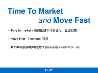 • Time to market - 快速因應市場的變化，正⾯面迎擊

• Move Fast - Facebook 哲學

• 我們如何變得更更敏捷更更快 (絕不是逼⼯工程師做快⼀一點)
Time To Market
and Move Fast
 