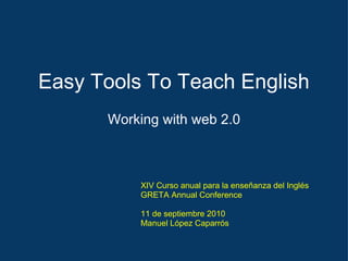 Easy Tools To Teach English Working with web 2.0 XIV Curso anual para la enseñanza del Inglés GRETA Annual Conference 11 de septiembre 2010 Manuel López Caparrós 