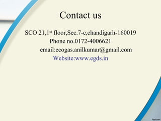 Contact us SCO 21,1 st  floor,Sec.7-c,chandigarh-160019 Phone no.0172-4006621 email:ecogas.anilkumar@gmail.com Website:www.egds.in 