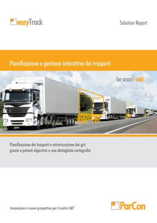 Solution Report

Pianificazione e gestione interattiva dei trasporti
add

Pianificazione dei trasporti e ottimizzazione dei giri
grazie a potenti algoritmi e una dettagliata cartografia

Innovazioni e nuove prospettive per il vostro SAP

 