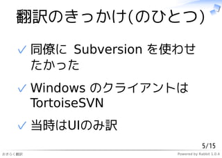 翻訳のきっかけ(のひとつ)

   ✓ 同僚に Subversion を使わせ
     たかった
   ✓ Windows のクライアントは
     TortoiseSVN
   ✓ 当時はUIのみ訳
                                  5/15
おきらく翻訳               Powered by Rabbit 1.0.4
 