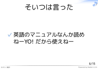 そいつは言った


   ✓ 英語のマニュアルなんか読め
     ねーYO! だから使えねー


                                6/15
おきらく翻訳             Powered by Rabbit 1.0.4
 