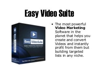 Easy Video Suite
        • The most powerful
          Video Marketing
          Software in the
          planet that helps you
          create and convert
          Videos and instantly
          profit from them but
          building targeted
          lists in any niche.
 