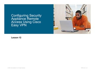 Configuring Security
         Appliance Remote
         Access Using Cisco
         Easy VPN


         Lesson 12




© 2007 Cisco Systems, Inc. All rights reserved.   SNPA v5.0—12-1
 