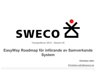 Transportforum 2012 – Session 49


EasyWay Roadmap för införande av Samverkande
                  System
                                                          Christian Udin

                                                Christian.udin@sweco.se

                                                                       1
 