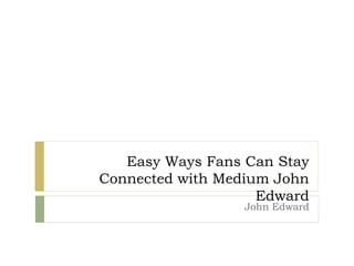 Easy Ways Fans Can Stay
Connected with Medium John
Edward
John Edward
 