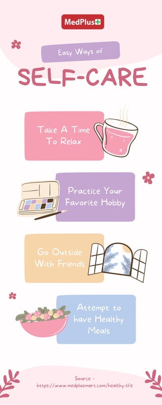 Easy Ways of
Practice Your
Favorite Hobby
Take A Time
To Relax
Source -
https://www.medplusmart.com/healthy-life
Go Outside
With Friends
Attempt to
have Healthy
Meals
SELF-CARE
 