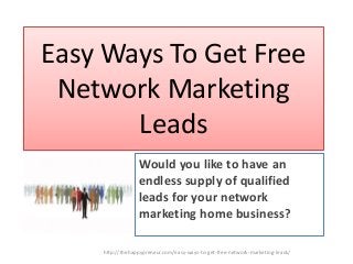 Easy Ways To Get Free
Network Marketing
Leads
Would you like to have an
endless supply of qualified
leads for your network
marketing home business?
http://thehappypreneur.com/easy-ways-to-get-free-network-marketing-leads/
 