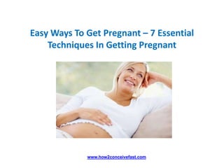 Easy Ways To Get Pregnant – 7 Essential
    Techniques In Getting Pregnant




             www.how2conceivefast.com
 