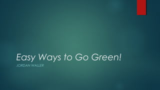Easy Ways to Go Green!
JORDAN WALLER
 