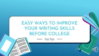 EASY WAYS TO IMPROVE
YOUR WRITING SKILLS
BEFORE COLLEGE
Top Tips
 
