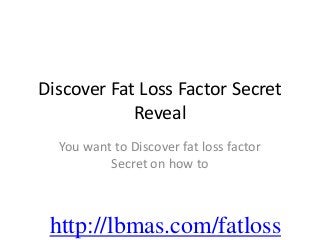 Discover Fat Loss Factor Secret
            Reveal
  You want to Discover fat loss factor
          Secret on how to



 http://lbmas.com/fatloss
 
