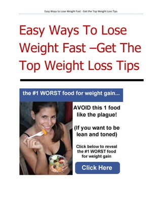 Easy Ways to Lose Weight Fast - Get the Top Weight Loss Tips




Easy Ways To Lose
Weight Fast –Get The
Top Weight Loss Tips
 