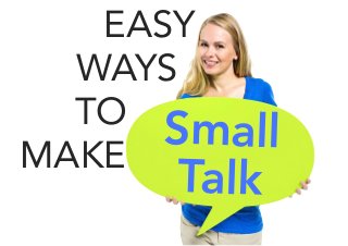 EASY 
WAYS 
TO 
MAKE Small 
Talk 
 