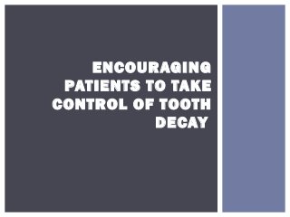 ENCOURAGING
PATIENTS TO TAKE
CONTROL OF TOOTH
DECAY
 
