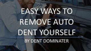 EASY WAYS TO
REMOVE AUTO
DENT YOURSELF
BY DENT DOMINATER
 