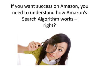 If you want success on Amazon, you
need to understand how Amazon’s
Search Algorithm works –
right?
 