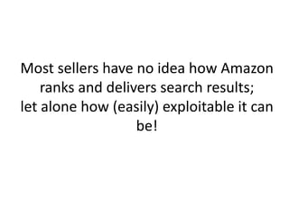 Most sellers have no idea how Amazon
ranks and delivers search results;
let alone how (easily) exploitable it can
be!
 