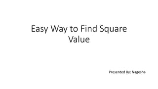 Easy Way to Find Square
Value
Presented By: Nagesha
 