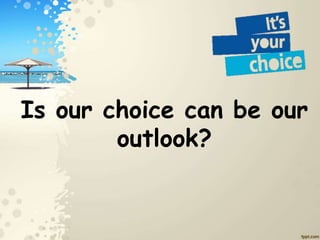 Is our choice can be our
outlook?
 