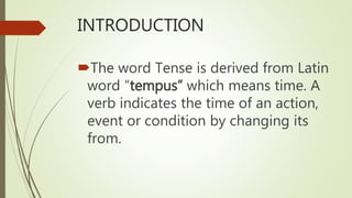 INTRODUCTION
The word Tense is derived from Latin
word “tempus” which means time. A
verb indicates the time of an action,
event or condition by changing its
from.
 