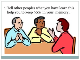 1. Tell other peoples what you have learn this
help you to keep 90% in your memory .

 