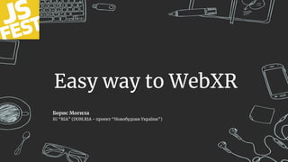 Easy way to WebXR
Борис Могила
IG “RIA” (DOM.RIA - проект “Новобудови України”)
 