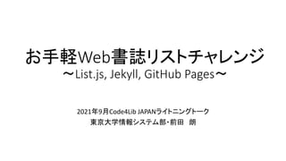 お手軽Web書誌リストチャレンジ
～List.js, Jekyll, GitHub Pages～
2021年9月Code4Lib JAPANライトニングトーク
東京大学情報システム部・前田 朗
 