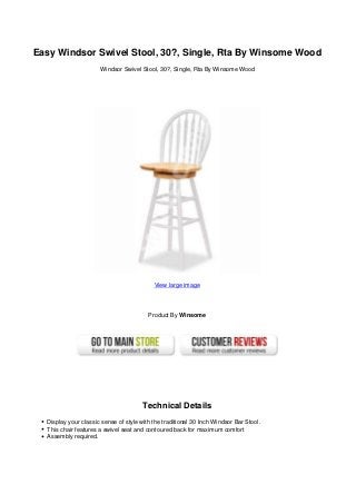 Easy Windsor Swivel Stool, 30?, Single, Rta By Winsome Wood
Windsor Swivel Stool, 30?, Single, Rta By Winsome Wood
View large image
Product By Winsome
Technical Details
Display your classic sense of style with the traditional 30 Inch Windsor Bar Stool.
This chair features a swivel seat and contoured back for maximum comfort
Assembly required.
 