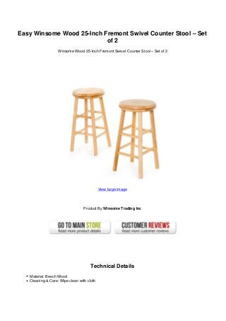 Easy Winsome Wood 25-Inch Fremont Swivel Counter Stool – Set
of 2
Winsome Wood 25-Inch Fremont Swivel Counter Stool – Set of 2
View large image
Product By Winsome Trading Inc
Technical Details
Material: Beech Wood
Cleaning & Care: Wipe clean with cloth
 